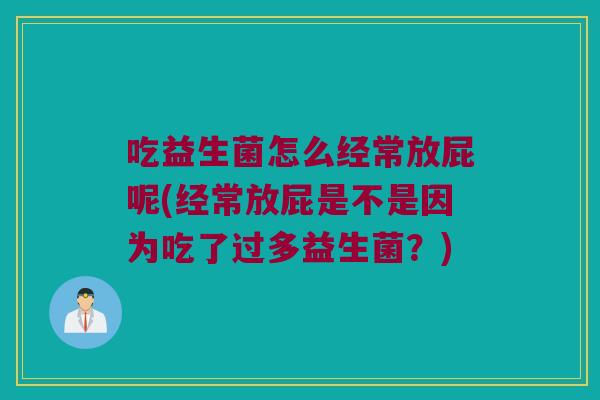 吃益生菌怎么经常放屁呢(经常放屁是不是因为吃了过多益生菌？)