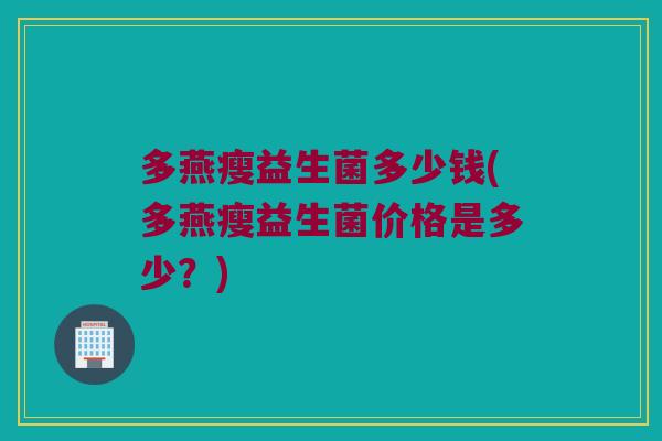 多燕瘦益生菌多少钱(多燕瘦益生菌价格是多少？)