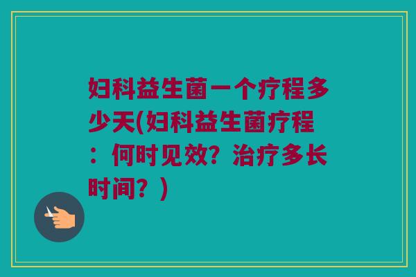 妇科益生菌一个疗程多少天(妇科益生菌疗程：何时见效？治疗多长时间？)