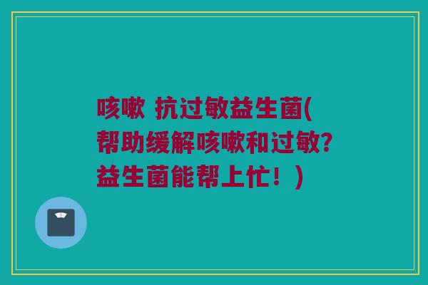 咳嗽 抗过敏益生菌(帮助缓解咳嗽和过敏？益生菌能帮上忙！)