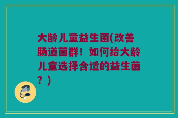 大龄儿童益生菌(改善肠道菌群！如何给大龄儿童选择合适的益生菌？)