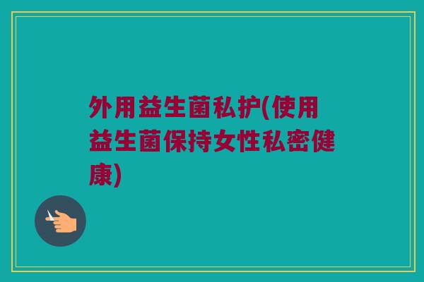 外用益生菌私护(使用益生菌保持女性私密健康)