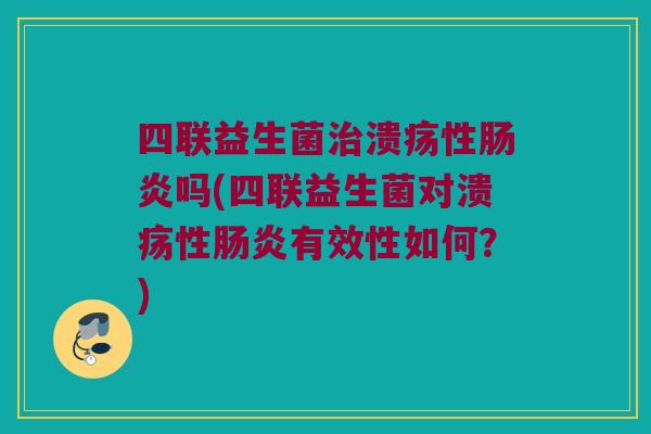 四联益生菌治溃疡性肠炎吗(四联益生菌对溃疡性肠炎有效性如何？)