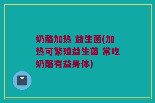 奶酪加热 益生菌(加热可繁殖益生菌 常吃奶酪有益身体)