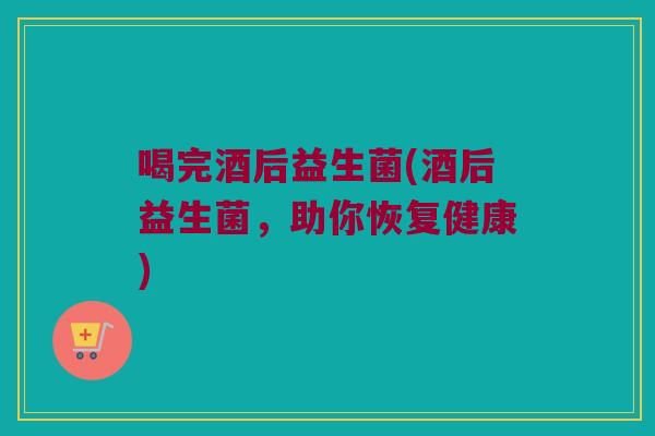 喝完酒后益生菌(酒后益生菌，助你恢复健康)