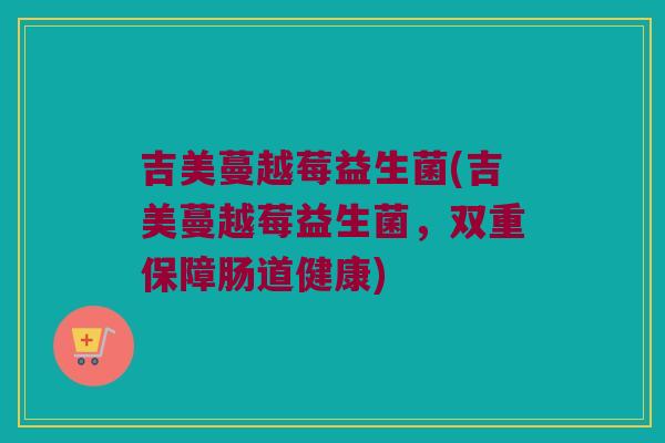 吉美蔓越莓益生菌(吉美蔓越莓益生菌，双重保障肠道健康)
