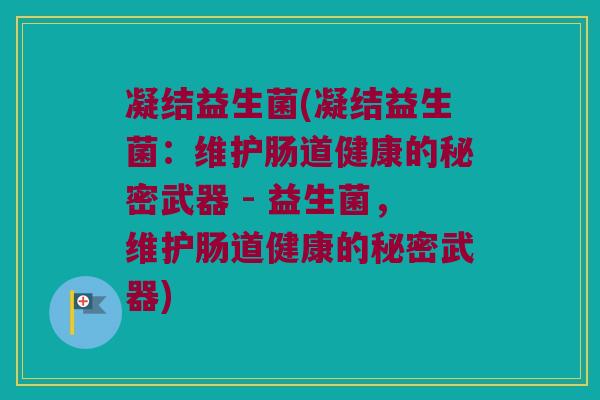 凝结益生菌(凝结益生菌:维护肠道健康的秘密武器 - 益生菌,维护肠道健康的秘密武器) 凝结益生菌(凝结益生菌:维护肠道健康的秘密武器 - 益生菌,维护肠道健康的秘密武器)