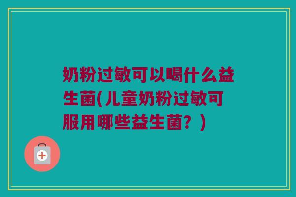 奶粉过敏可以喝什么益生菌(儿童奶粉过敏可服用哪些益生菌？)