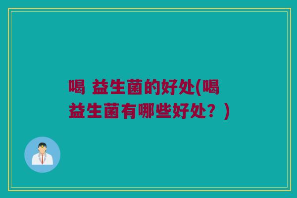 喝 益生菌的好处(喝益生菌有哪些好处?) 喝 益生菌的好处(喝益生菌有哪些好处?)