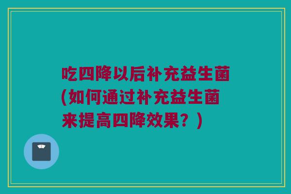 吃四降以后补充益生菌(如何通过补充益生菌来提高四降效果？)