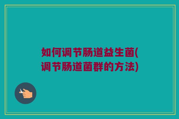 如何调节肠道益生菌(调节肠道菌群的方法)