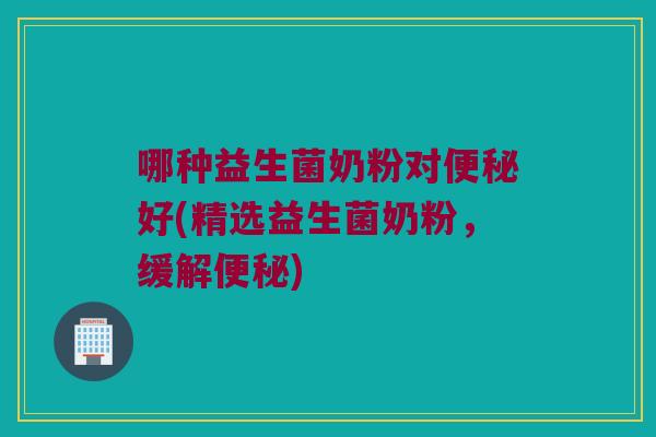 哪种益生菌奶粉对便秘好(精选益生菌奶粉，缓解便秘)