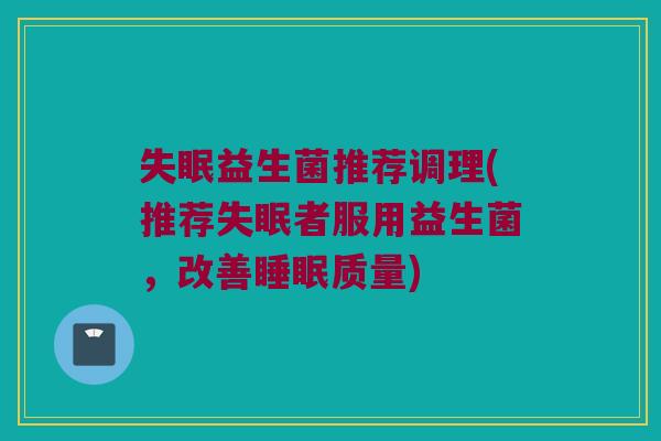 失眠益生菌推荐调理(推荐失眠者服用益生菌，改善睡眠质量)
