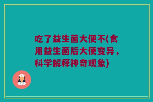 吃了益生菌大便不(食用益生菌后大便变异，科学解释神奇现象)