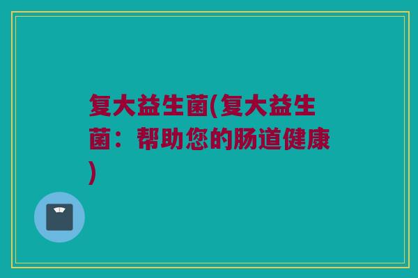 复大益生菌(复大益生菌：帮助您的肠道健康)