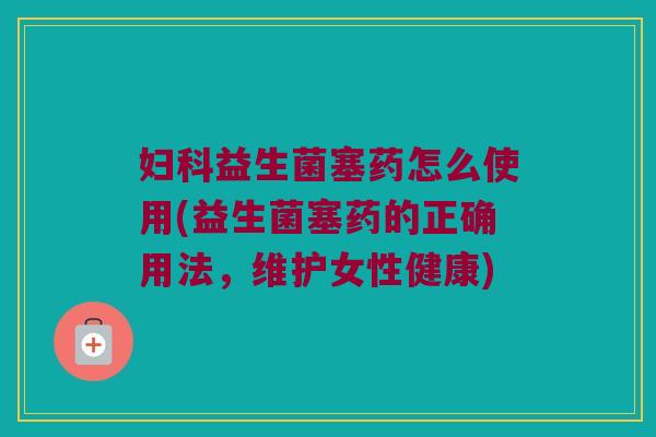 妇科益生菌塞药怎么使用(益生菌塞药的正确用法，维护女性健康)