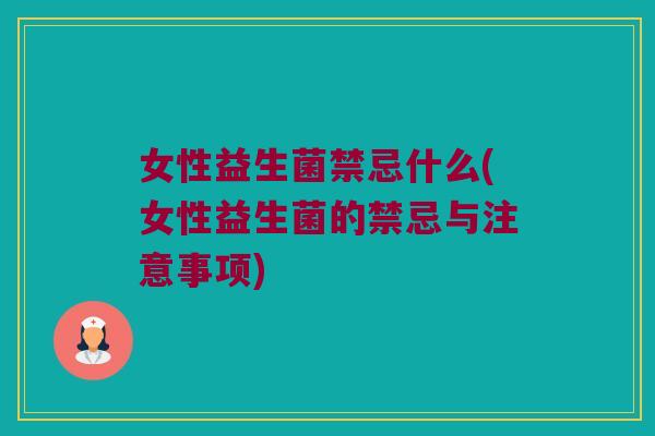 女性益生菌禁忌什么(女性益生菌的禁忌与注意事项)