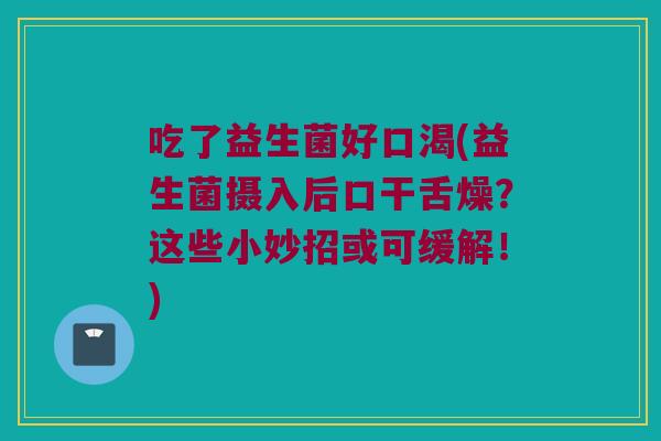 吃了益生菌好口渴(益生菌摄入后口干舌燥？这些小妙招或可缓解！)