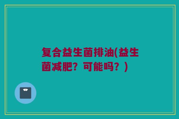 复合益生菌排油(益生菌减肥？可能吗？)