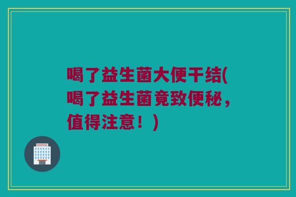 喝了益生菌大便干结(喝了益生菌竟致便秘，值得注意！)