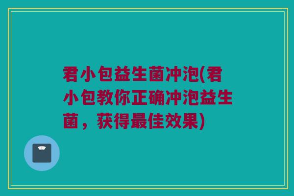 君小包益生菌冲泡(君小包教你正确冲泡益生菌，获得最佳效果)