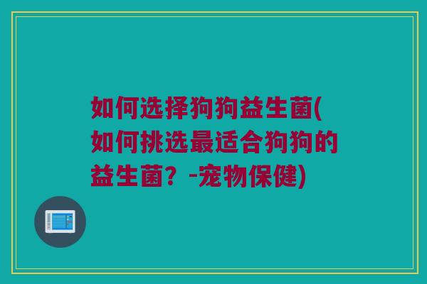 如何选择狗狗益生菌(如何挑选最适合狗狗的益生菌？-宠物保健)