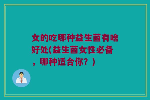 女的吃哪种益生菌有啥好处(益生菌女性必备,哪种适合你?) 女的吃哪种益生菌有啥好处(益生菌女性必备,哪种适合你?)