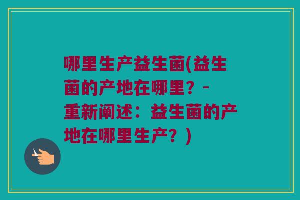 哪里生产益生菌(益生菌的产地在哪里？- 重新阐述：益生菌的产地在哪里生产？)