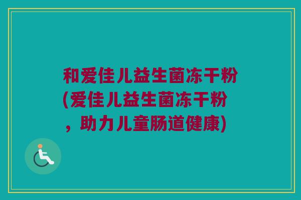 和爱佳儿益生菌冻干粉(爱佳儿益生菌冻干粉,助力儿童肠道健康) 和爱佳儿益生菌冻干粉(爱佳儿益生菌冻干粉,助力儿童肠道健康)