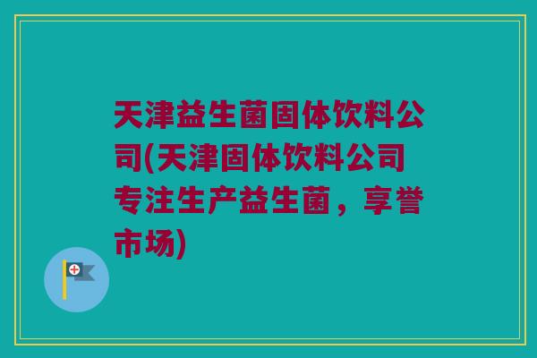 天津益生菌固体饮料公司(天津固体饮料公司专注生产益生菌，享誉市场)