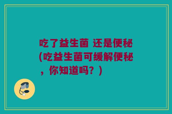 吃了益生菌 还是便秘(吃益生菌可缓解便秘，你知道吗？)