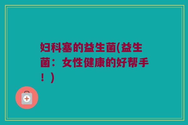妇科塞的益生菌(益生菌：女性健康的好帮手！)