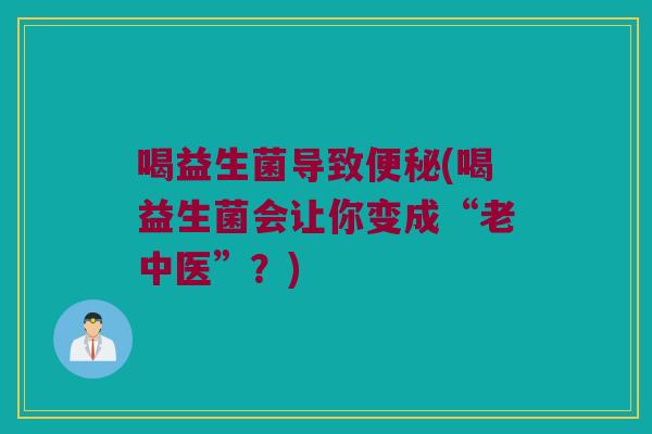 喝益生菌导致便秘(喝益生菌会让你变成“老中医”？)