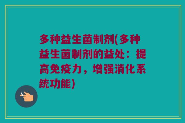 多种益生菌制剂(多种益生菌制剂的益处:提高力,增强消化系统功能) 多种益生菌制剂(多种益生菌制剂的益处:提高力,增强消化系统功能)