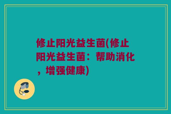 修止阳光益生菌(修止阳光益生菌：帮助消化，增强健康)
