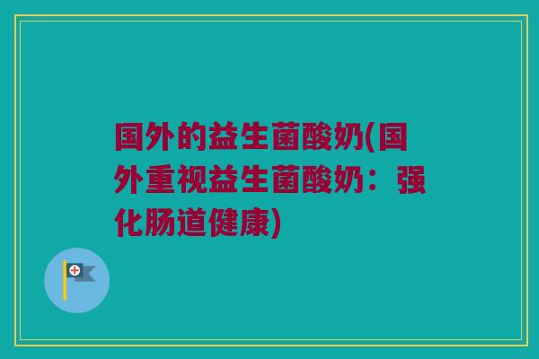国外的益生菌酸奶(国外重视益生菌酸奶:强化肠道健康) 国外的益生菌酸奶(国外重视益生菌酸奶:强化肠道健康)
