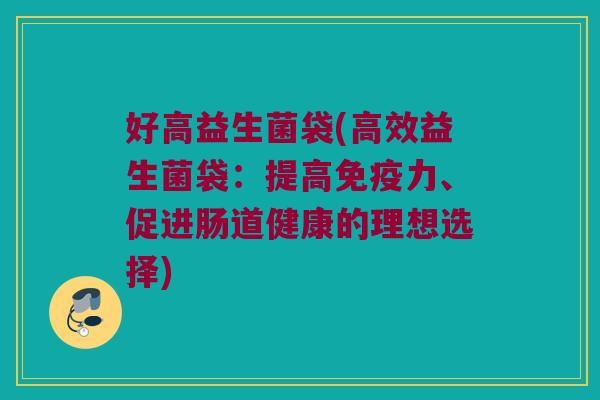 好高益生菌袋(高效益生菌袋：提高免疫力、促进肠道健康的理想选择)