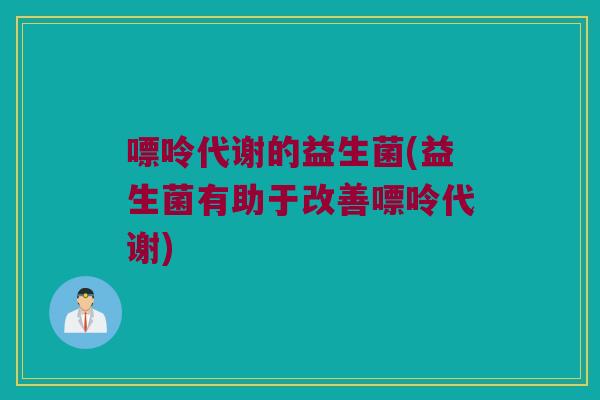 嘌呤代谢的益生菌(益生菌有助于改善嘌呤代谢)