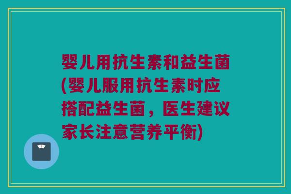 婴儿用抗生素和益生菌(婴儿服用抗生素时应搭配益生菌，医生建议家长注意营养平衡)