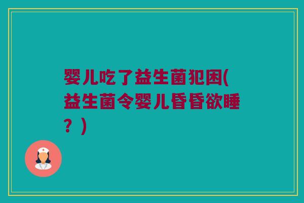 婴儿吃了益生菌犯困(益生菌令婴儿昏昏欲睡？)
