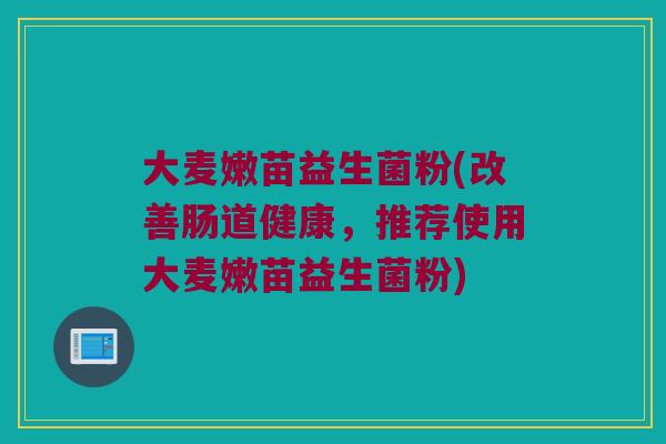 大麦嫩苗益生菌粉(改善肠道健康，推荐使用大麦嫩苗益生菌粉)
