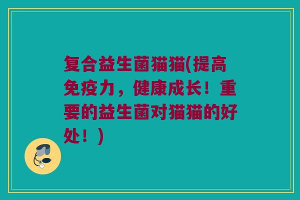 复合益生菌猫猫(提高免疫力，健康成长！重要的益生菌对猫猫的好处！)
