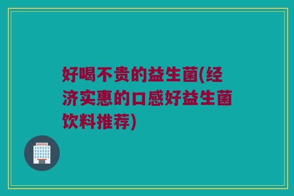 好喝不贵的益生菌(经济实惠的口感好益生菌饮料推荐)