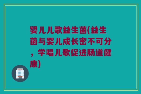 婴儿儿歌益生菌(益生菌与婴儿成长密不可分，学唱儿歌促进肠道健康)