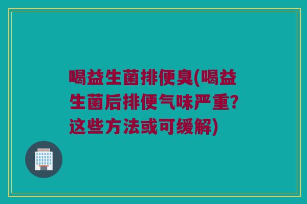 喝益生菌排便臭(喝益生菌后排便气味严重?这些方法或可缓解) 喝益生菌排便臭(喝益生菌后排便气味严重?这些方法或可缓解)