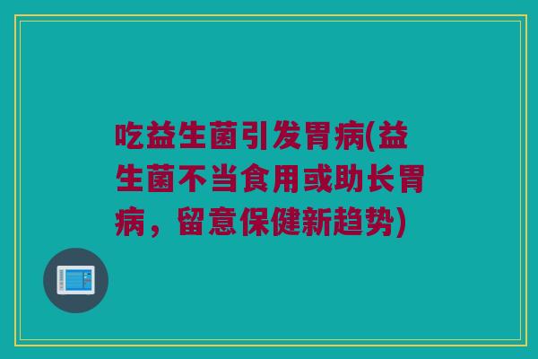 吃益生菌引发胃(益生菌不当食用或助长胃,留意保健新趋势) 吃益生菌引发胃(益生菌不当食用或助长胃,留意保健新趋势)