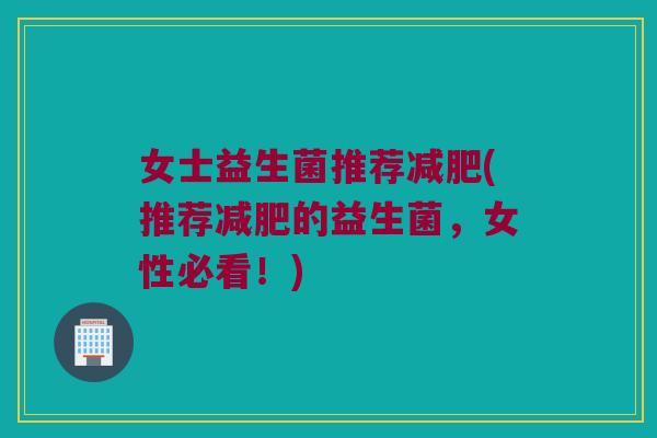 女士益生菌推荐减肥(推荐减肥的益生菌，女性必看！)