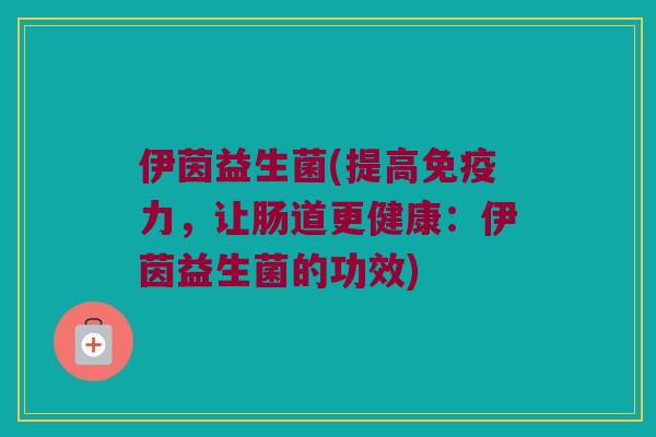 伊茵益生菌(提高免疫力，让肠道更健康：伊茵益生菌的功效)