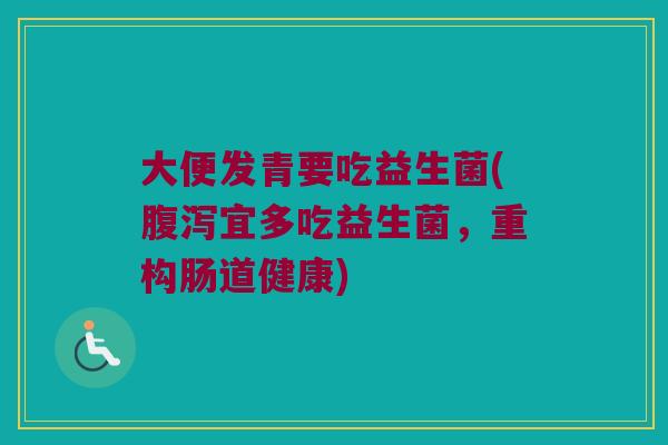 大便发青要吃益生菌(腹泻宜多吃益生菌，重构肠道健康)