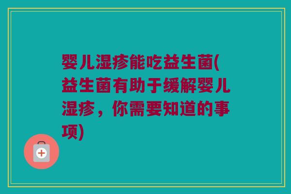 婴儿湿疹能吃益生菌(益生菌有助于缓解婴儿湿疹，你需要知道的事项)